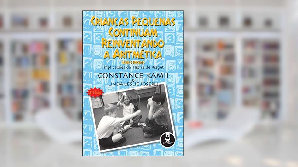 Crianças Pequenas Continuam Reinventando a Aritmética: Séries Iniciais - Implicações da Teoria de Piaget, do autor Constance Kamii; Linda Leslie Joseph