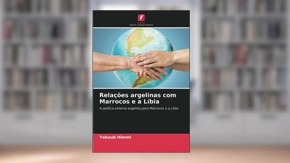 Relações argelinas com Marrocos e a Líbia: A política externa argelina para Marrocos e a Líbia, do autor Yakoub Himmi
