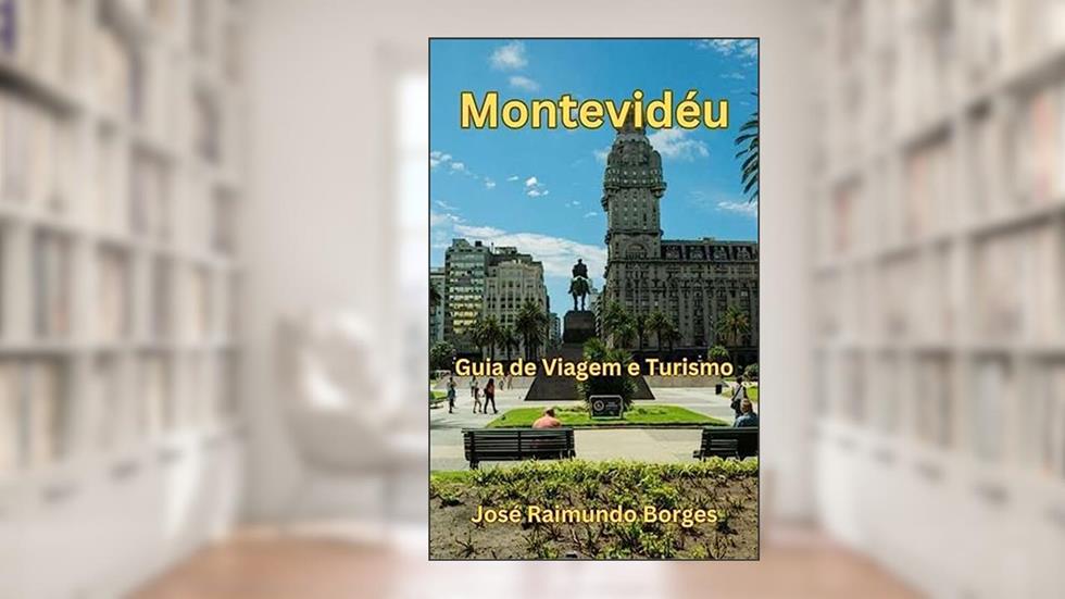 Descobrindo Montevidéu: O Seu Guia de Viagem e Turismo, do autor José Raimundo Borges da Silva