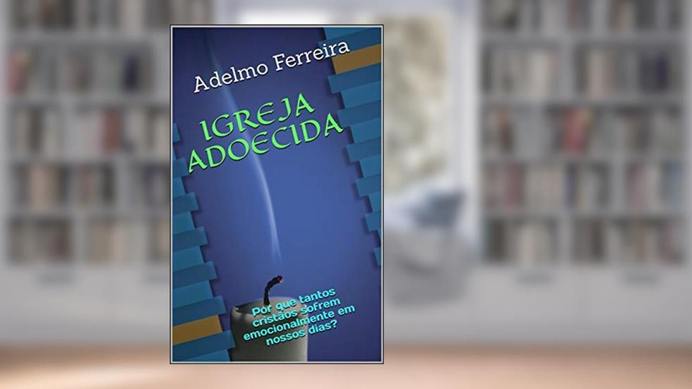 IGREJA ADOECIDA: Por que tantos cristãos sofrem emocionalmente em nossos dias?, do autor Adelmo Ferreira