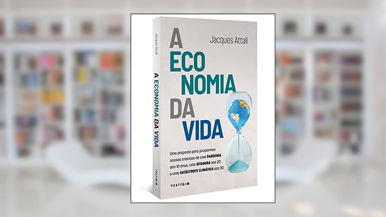 A economia da vida: Uma proposta para pouparmos nossas crianças de uma pandemia aos 10 anos, uma ditadura aos 20 e uma catástrofe climática aos 30, do autor Jacques Attali