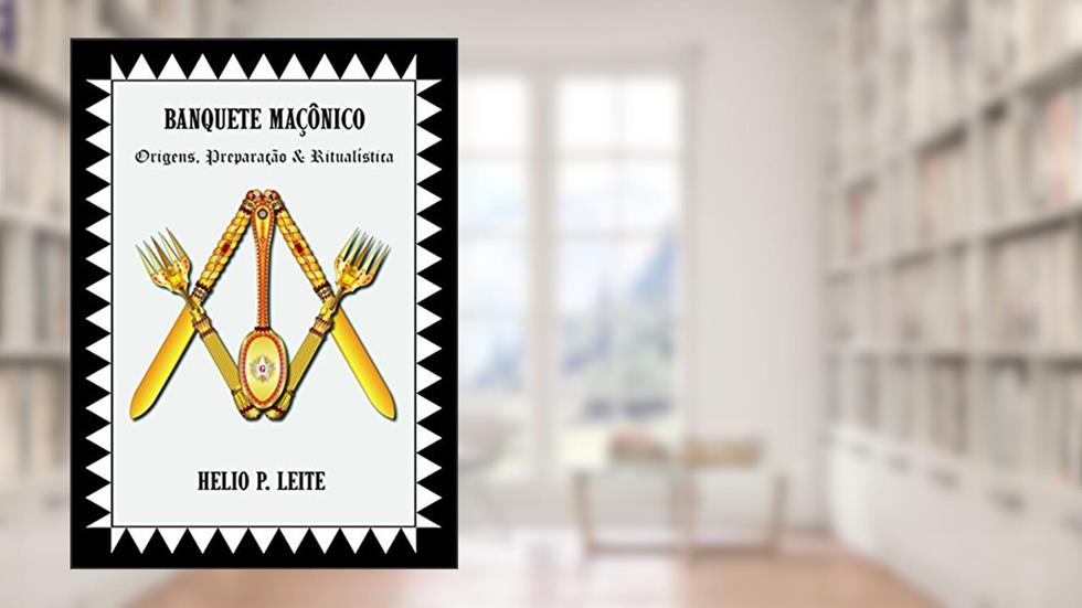 BANQUETE MAÇÔNICO: Origens, Preparação & Ritualística, do autor HELIO P. LEITE