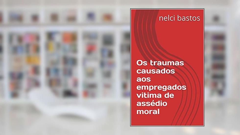 Os traumas causados aos empregados vitima de assédio moral, do autor Nelci Bastos