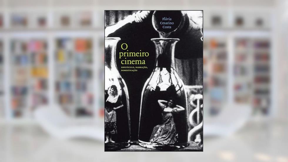 O Primeiro Cinema. Espetáculo, Narração, Domesticação, do autor Flávia Cesarino Costa