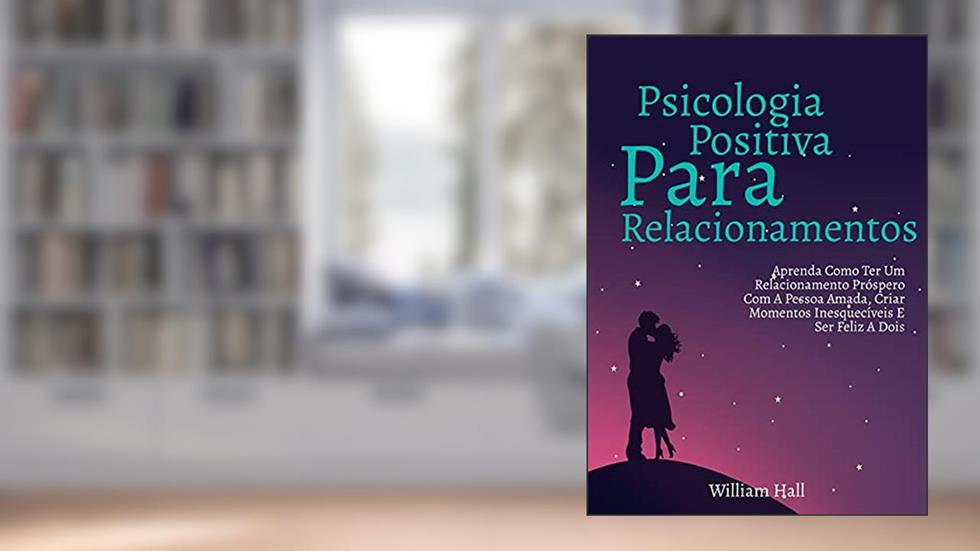 Psicologia Positiva Para Relacionamentos: Aprenda Como Ter Um Relacionamento Próspero Com A Pessoa Amada, Criar Momentos Inesquecíveis E Ser Feliz A Dois, do autor William Hall