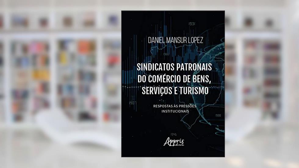 Sindicatos patronais do comércio de bens, serviços e turismo: respostas às pressões institucionais, do autor Daniel Mansur Lopez