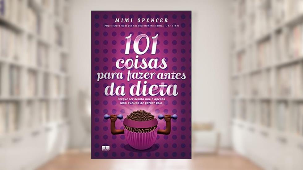 101 coisas para fazer antes da dieta: Porque ser bonita não é apenas uma questão de perder peso, do autor Mimi Spencer