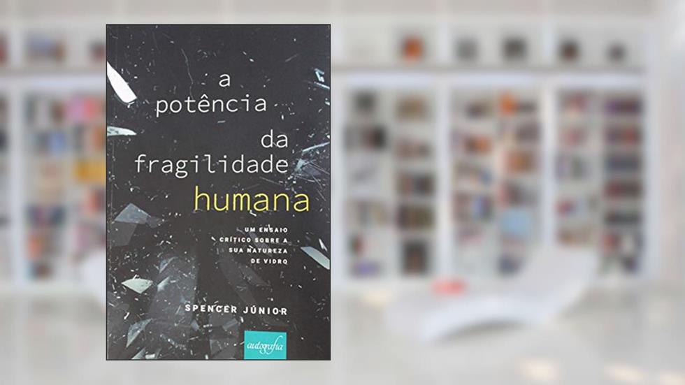 A Potência da Fragilidade Humana: Um ensaio crítico sobre a sua natureza de vidro, do autor Spencer Júnior