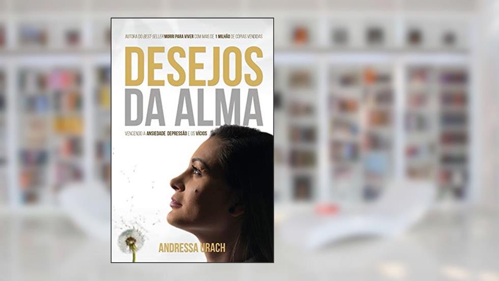 Desejos da Alma: Vencendo a Ansiedade, Depressão e os Vícios, do autor Andressa Urach