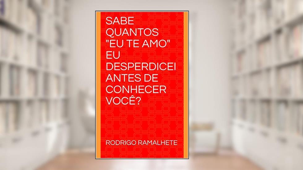 SABE QUANTOS "EU TE AMO" EU DESPERDICEI ANTES DE CONHECER VOCÊ?, do autor RODRIGO RAMALHETE