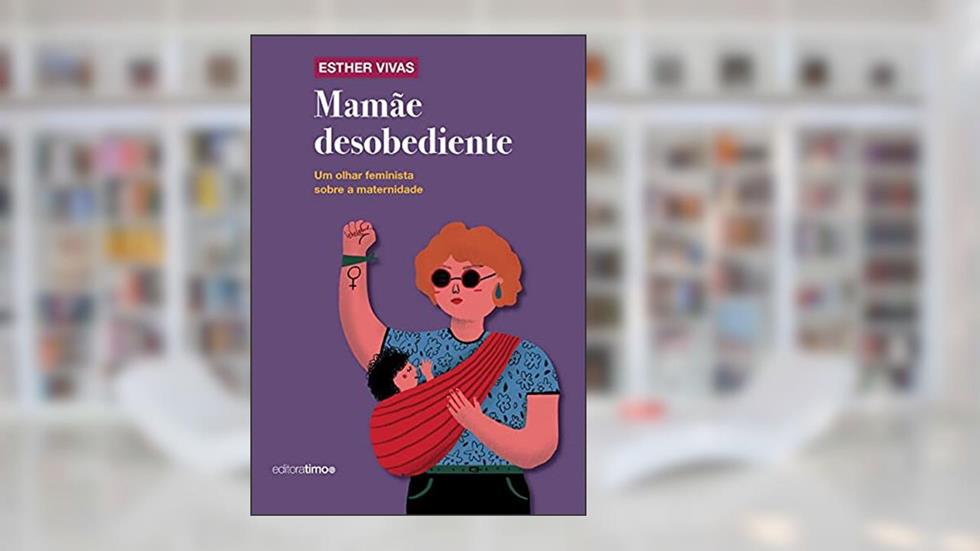 Mamãe Desobediente: um Olhar Feminista Sobre a Maternidade, do autor Esther Vivas