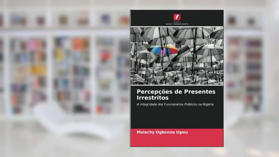 Percepções de Presentes Irrestritos: A Integridade dos Funcionários Públicos na Nigéria, do autor Malachy Ogbonna Ugwu