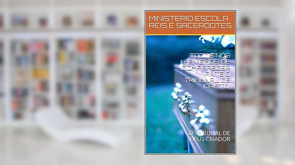 TODOS NÓS HAVEMOS DE COMPARECER ANTE O TRIBUNAL DE CRISTO;: O TRIBUNAL DE DEUS CRIADOR (OGRANDE JULGAMENTO Livro 1), do autor MINISTERIO ESCOLA REIS E SACERDOTES; SILVANIR RODRIGUES