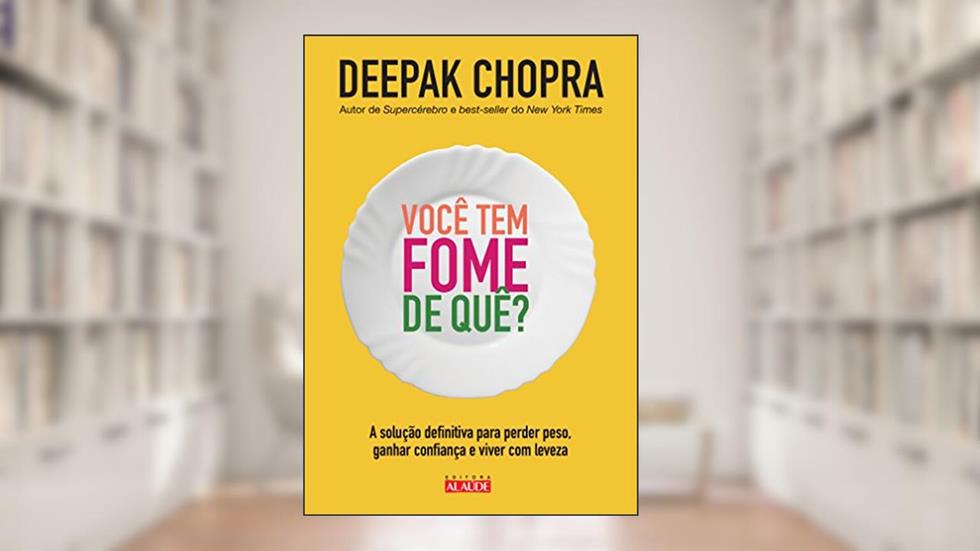 Você tem Fome de Quê?: a Solução Definitiva Para Perder Peso, Ganhar Confiança e Viver com Leveza, do autor Deepak Chopra