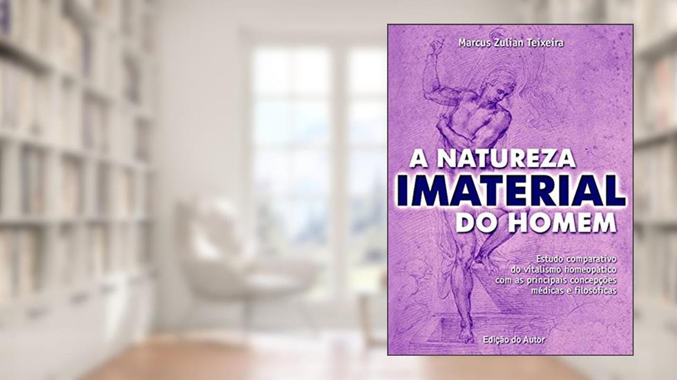 A natureza imaterial do homem: Estudo comparativo do vitalismo homeopático com as principais concepções médicas e filosóficas, do autor Dr Marcus Zulian Teixeira