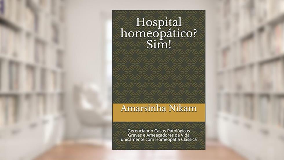 Hospital homeopático? Sim!: Gerenciando Casos Patológicos Graves e Ameaçadores da Vida unicamente com Homeopatia Clássica, do autor Amarsinha D Nikam