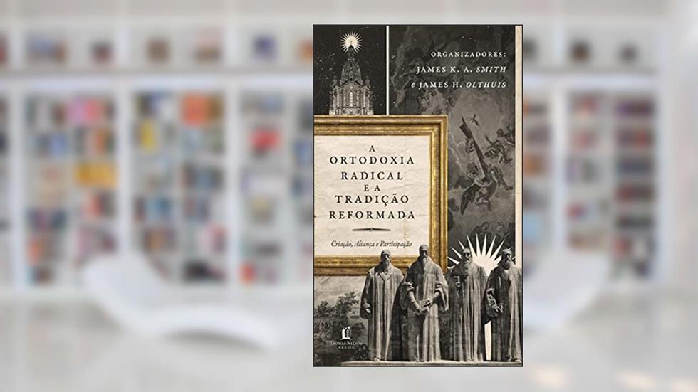 Ortodoxia Radical E A Tradição Reformada: Criação, Aliança e Participação, do autor James K.A. Smith