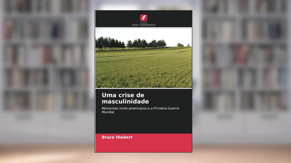 Uma crise de masculinidade: Menonitas norte-americanos e a Primeira Guerra Mundial, do autor Bruce Hiebert