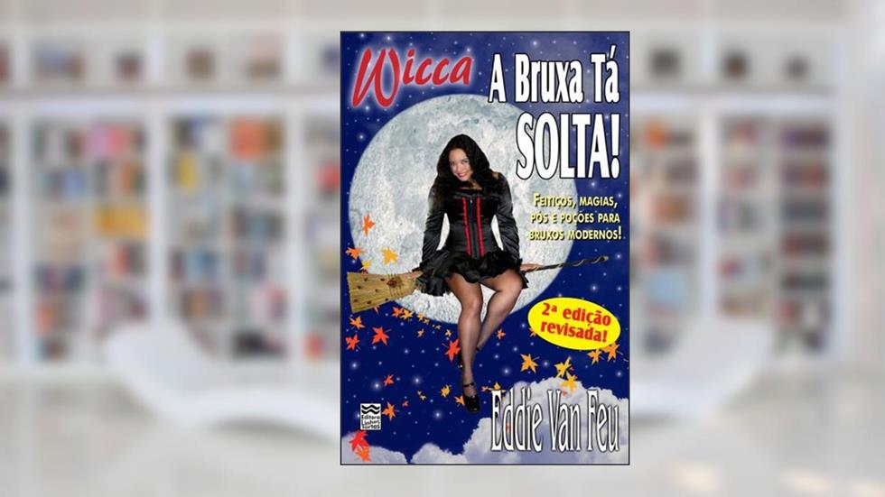 Wicca - A Bruxa tá Solta!: Feitiços, Magias, Pós e Poções para Bruxos Modernos, do autor Eddie Van Feu