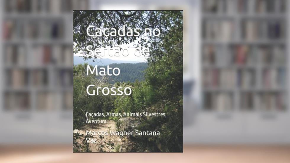 Caçadas no Sertão de Mato Grosso: Caçadas, Armas, Animais Silvestres, Aventura. (Portuguese Edition), do autor Marcos Wagner Santana Vaz