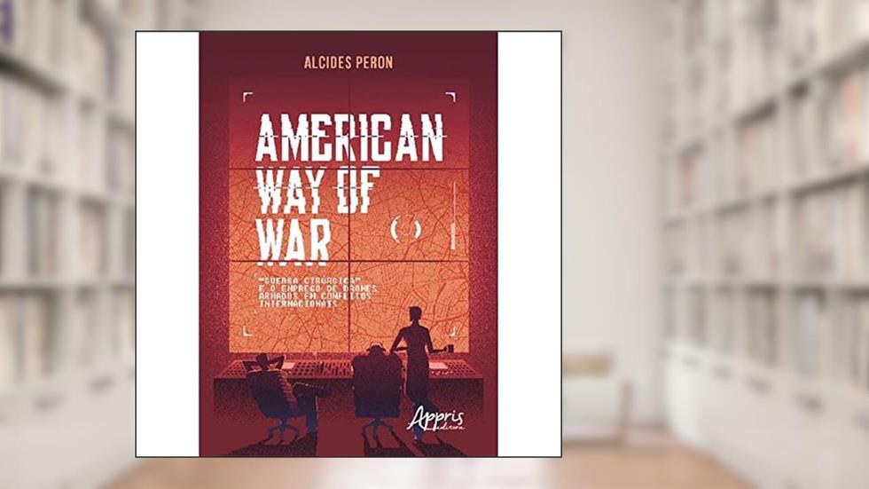 American way of war: "guerra cirúrgica" e o emprego de drones armados em conflitos internacionais, do autor Alcides Eduardo dos Reis Peron