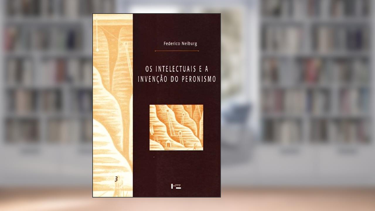 Os Intelectuais e a Invenção do Peronismo. Estudos de Antropologia Social e Cultural, do autor Federico Neiburg