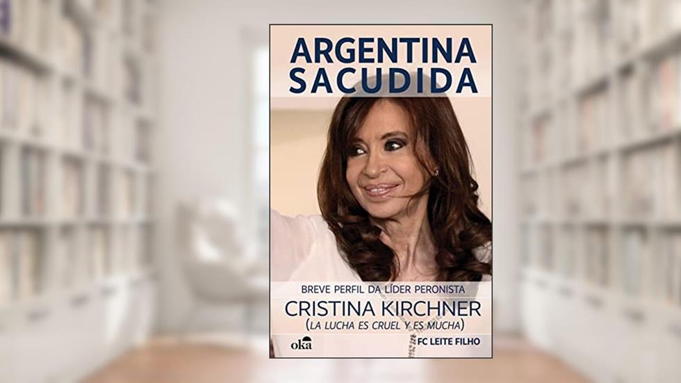 Argentina Sacudida: Breve Perfil da Líder Peronista Cristina Kirchner, do autor F. C. Leite Filho