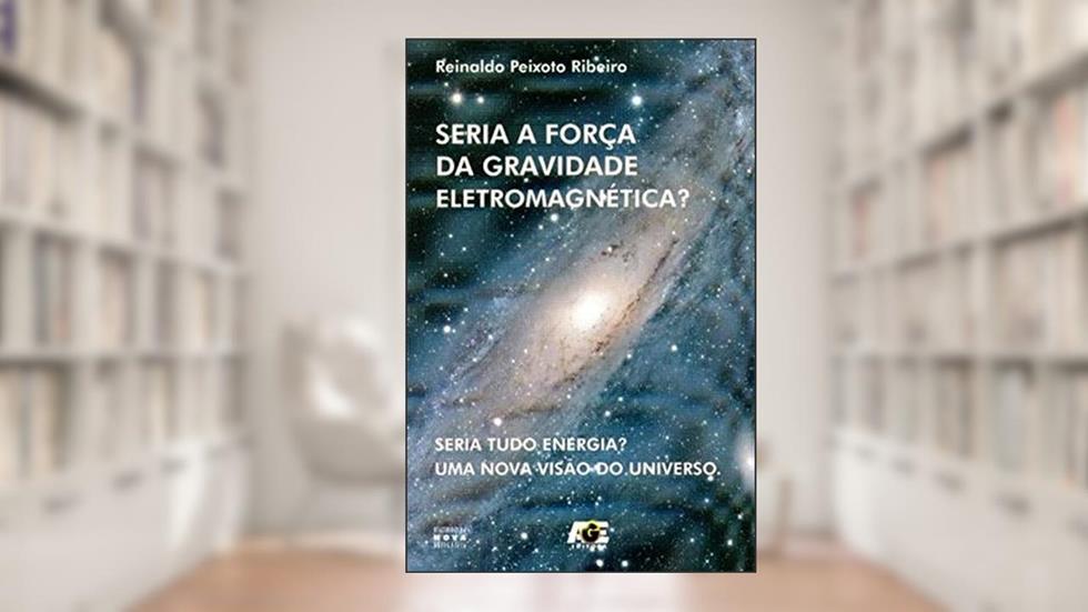 Seria a Força da Gravidade Eletromagnética? Seria Tudo Energia? Uma Nova Visão do Universo, do autor Renato Peixoto Ribeiro