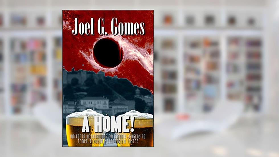 À HÓME!: Um conto de andróides em Alfama, viagens no tempo, cerveja e arrotos em tascas, do autor Joel G. Gomes