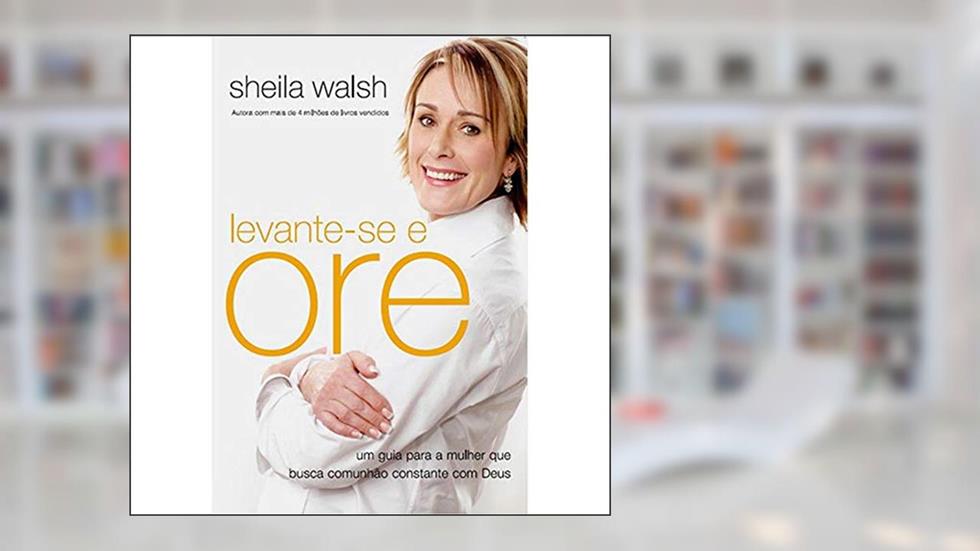 Levante-se e ore: Um guia para a mulher que busca comunhão constante com Deus, do autor Sheila Walsh