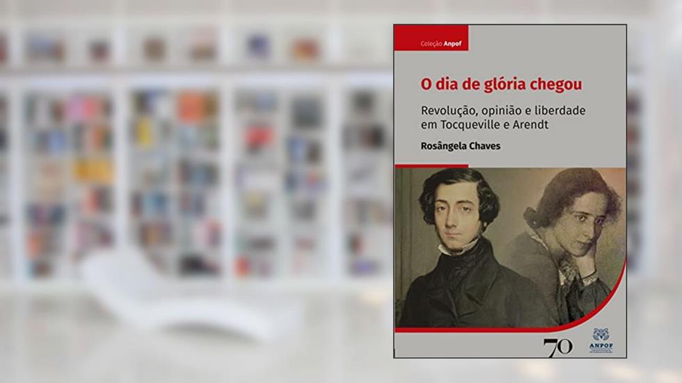 O dia de Glória Chegou: Revolução, Opinião e Liberdade em Tocqueville e Arendt, do autor Rosângela Chaves