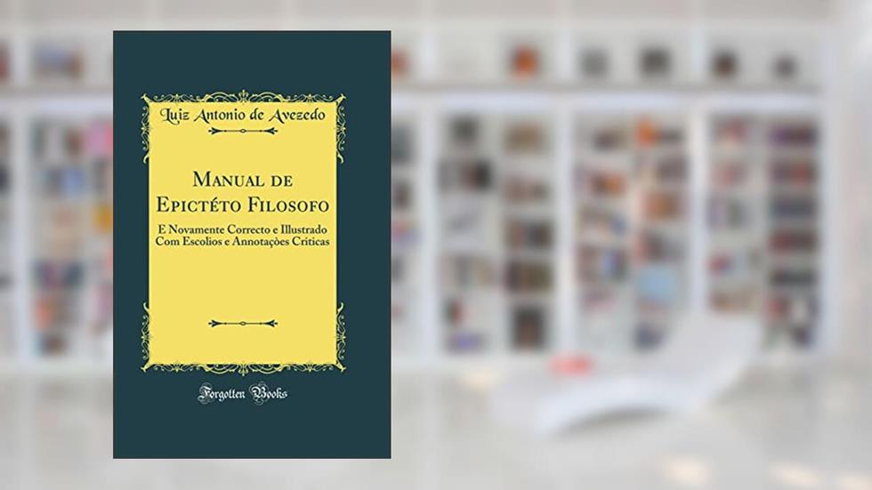 Manual de Epictéto Filosofo: E Novamente Correcto e Illustrado Com Escolios e Annotaçòes Criticas (Classic Reprint), do autor Luiz Antonio de Avezedo
