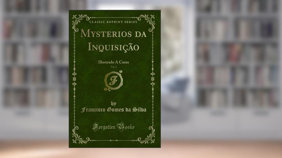 Mysterios da Inquisição, Vol. 1: Illustrado A Cores (Classic Reprint), do autor Francisco Gomes da Silva