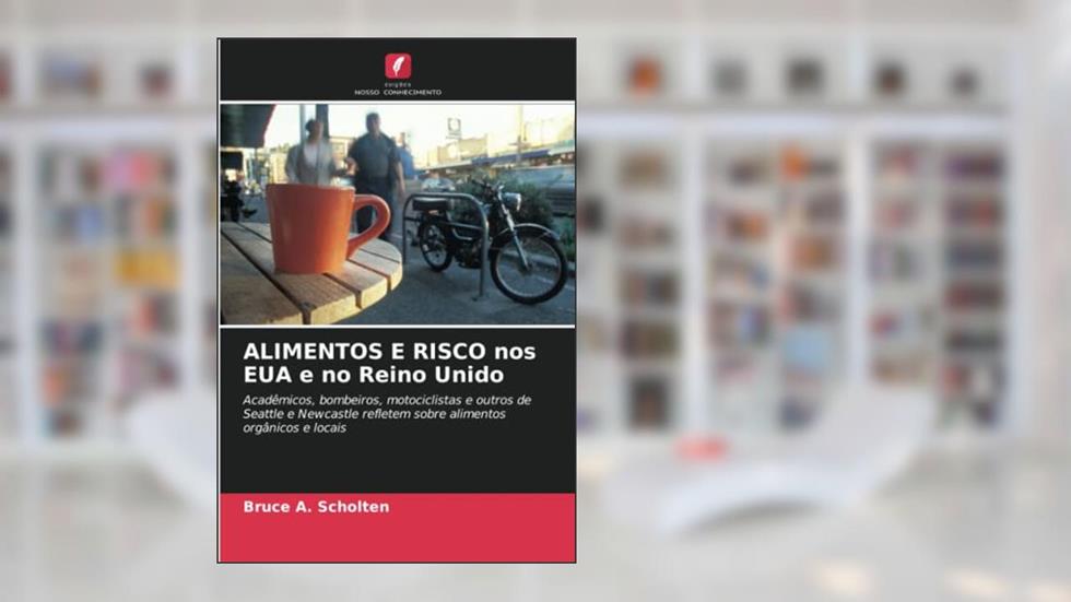 ALIMENTOS E RISCO nos EUA e no Reino Unido: Acadêmicos, bombeiros, motociclistas e outros de Seattle e Newcastle refletem sobre alimentos orgânicos e locais, do autor Bruce A. Scholten