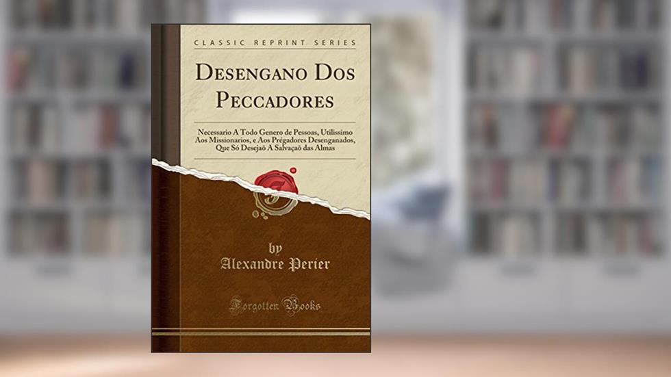 Desengano Dos Peccadores: Necessario A Todo Genero de Pessoas, Utilissimo Aos Missionarios, e Aos Prégadores Desenganados, Que Só Desejaõ A Salvaçaõ das Almas (Classic Reprint), do autor Alexandre Perier