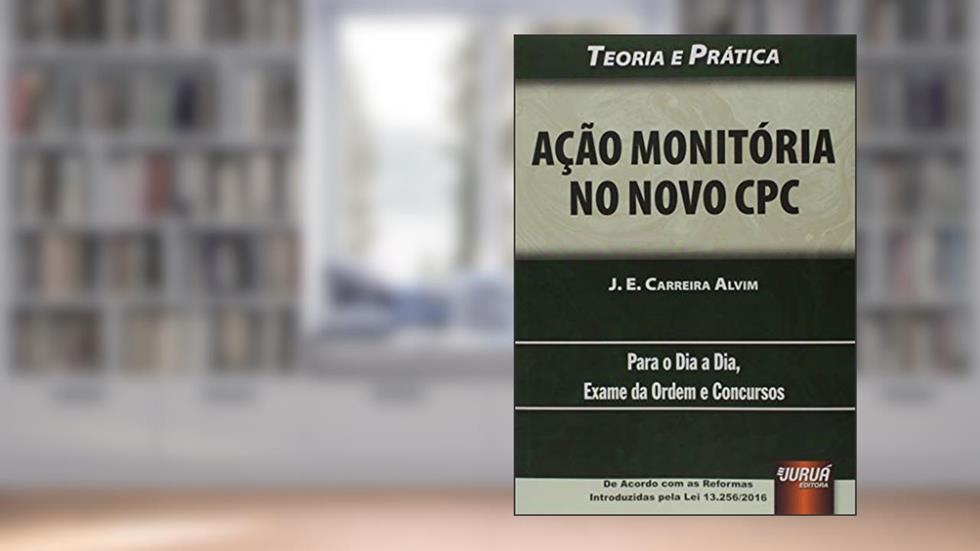 Ação Monitória no Novo CPC - Teoria e Prática - Para o Dia a Dia, Exame da Ordem e Concursos - De Acordo com as Reformas Introduzidas pela Lei 13.256/2016, do autor J. E. Carreira Alvim
