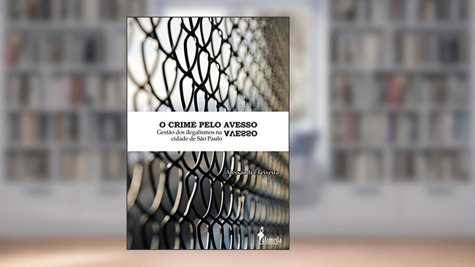 O Crime Pelo Avesso: Gestão dos Ilegalismos na Cidade de São Paulo, do autor Alessandra Teixeira