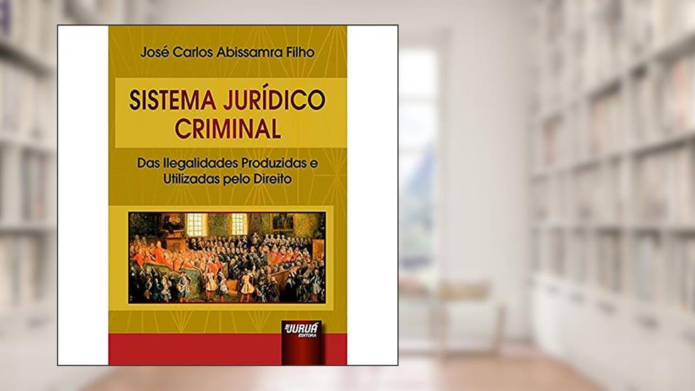 Sistema Jurídico Criminal: Das Ilegalidades Produzidas e Utilizadas pelo Direito, do autor José Carlos Abissamra Filho