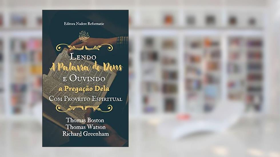 Lendo a Palavra de Deus e Ouvindo a Pregação Dela com Proveito Espiritual, do autor Thomas Boston; Thomas Watson; Richard Greenham