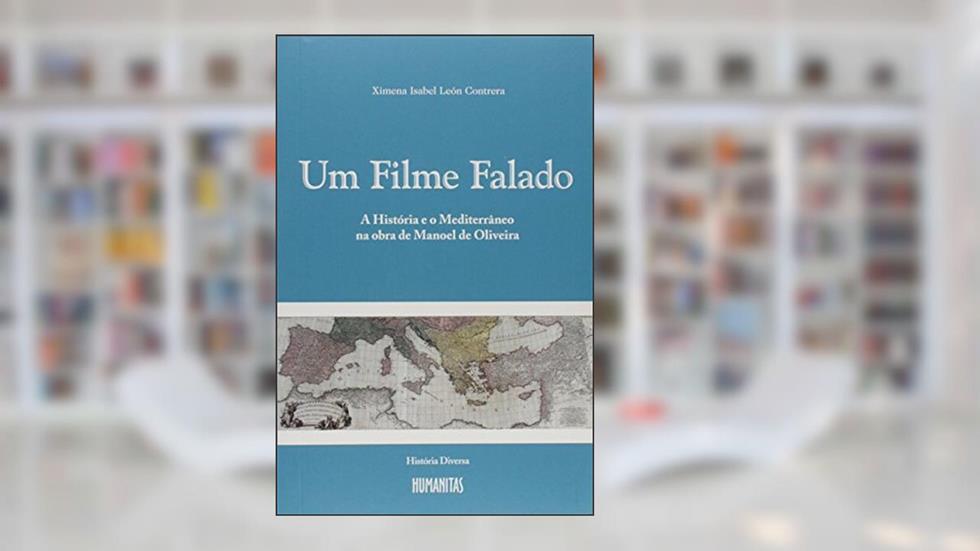 Um Filme Falado. A História e o Mediterrâneo na Obra de Manoel de Oliveira, do autor Ximena Isabel León Contrera