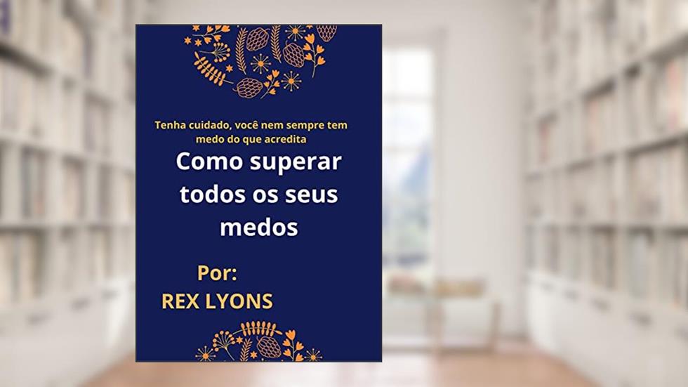 Como superar todos os seus medos: Tenha cuidado, você nem sempre tem medo do que acredita, do autor REX LYONS