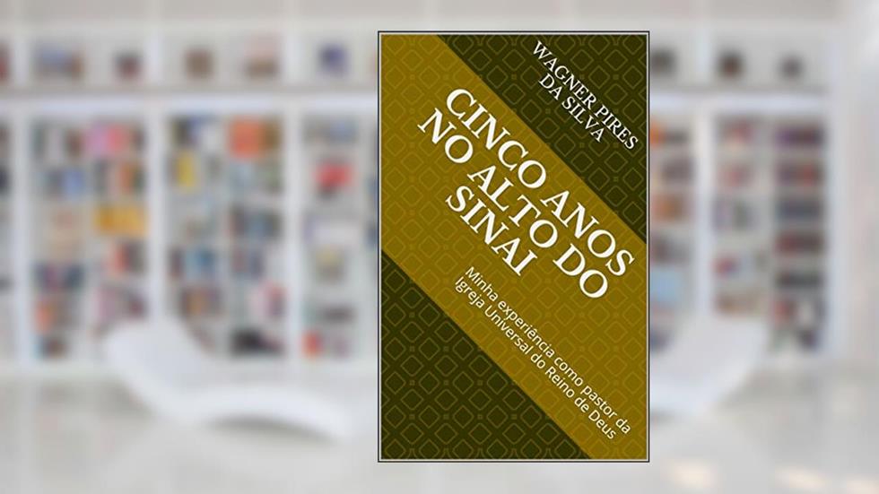 Cinco anos no alto do Sinai: Minha experiência como pastor da Igreja Universal do Reino de Deus, do autor Wagner Pires