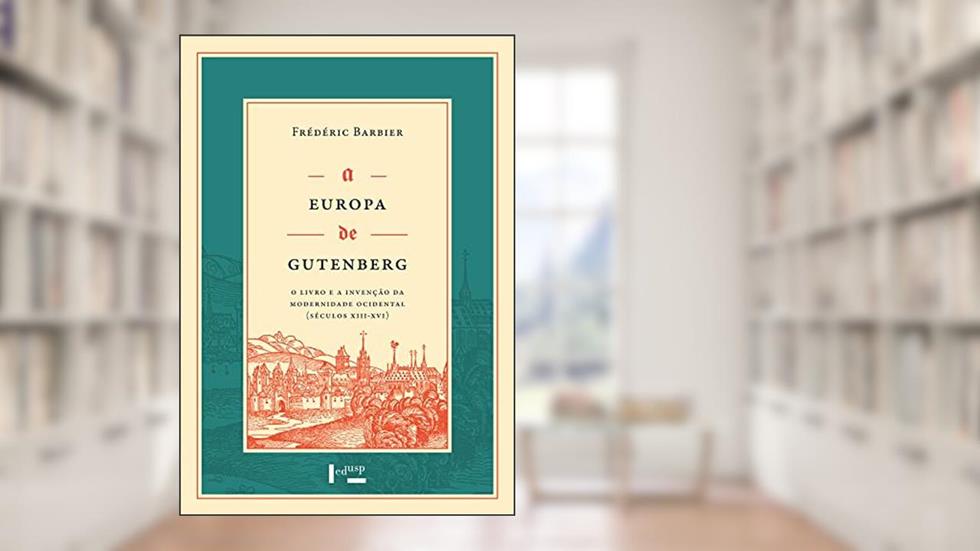 A Europa de Gutenberg: o Livro e a Invenção da Modernidade Ocidental (séculos XIII-XVI), do autor Frédéric Barbier