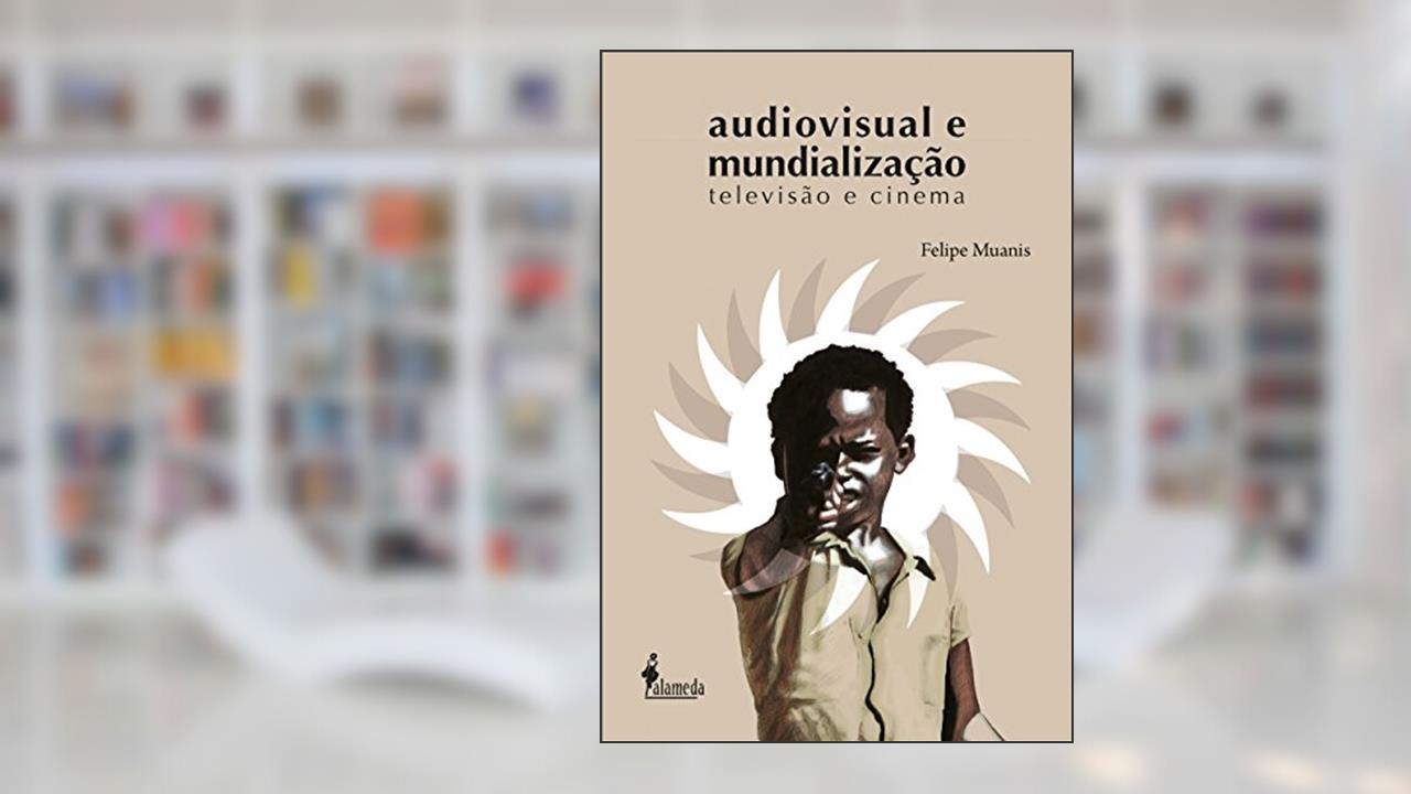 Audiovisual e Mundialização: Televisão e Cinema, do autor Felipe Muanis