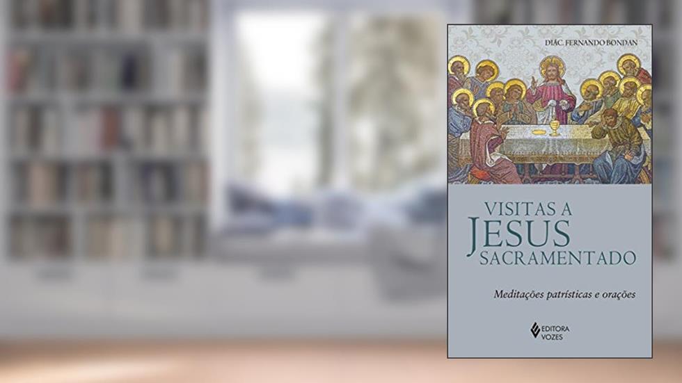Visitas a Jesus Sacramentado: Meditações patrísticas e orações, do autor Diác. Fernando José Bondan