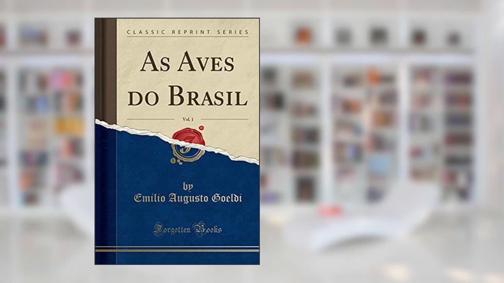 As Aves do Brasil, Vol. 1 (Classic Reprint), do autor Emilio Augusto Goeldi