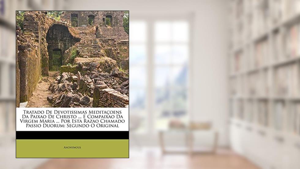Tratado De Devotissimas Meditaçoens Da Paixao De Christo ... E Compaixao Da Virgem Maria ... Por Esta Razao Chamado Passio Duorum: Segundo O Original, do autor Anonymous