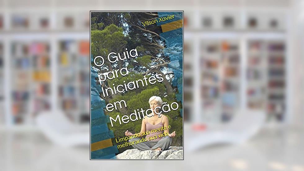 O Guia para Iniciantes em Meditação: Limpando sua mente e melhorando sua vida, do autor Vilson Xavier
