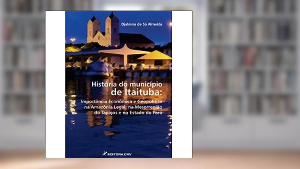 História do município de itaituba: importância econômica e geopolí­tica na amazônia legal, na mesorregião do tapajós e no estado do pará, do autor Djalmira de Sá Almeida