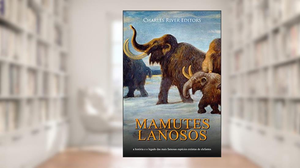 Mamutes lanosos: a história e o legado das mais famosas espécies extintas de elefantes, do autor Charles River Editors